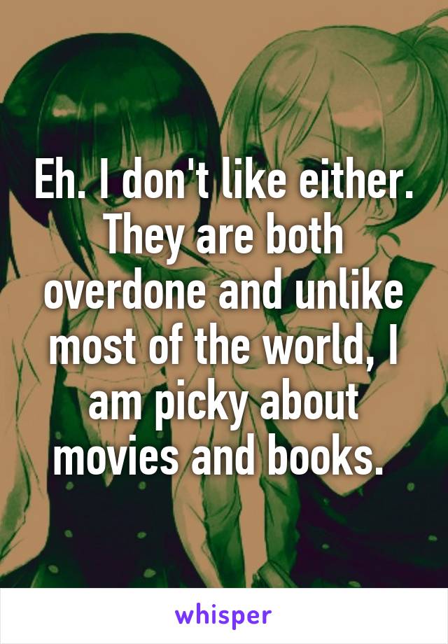 Eh. I don't like either. They are both overdone and unlike most of the world, I am picky about movies and books. 