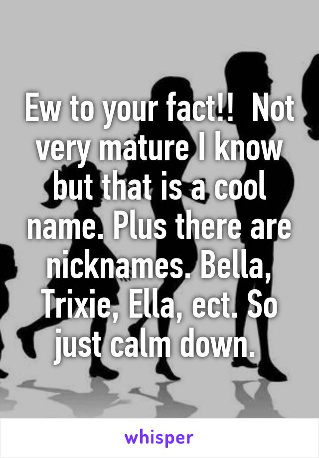 Ew to your fact!!  Not very mature I know but that is a cool name. Plus there are nicknames. Bella, Trixie, Ella, ect. So just calm down. 