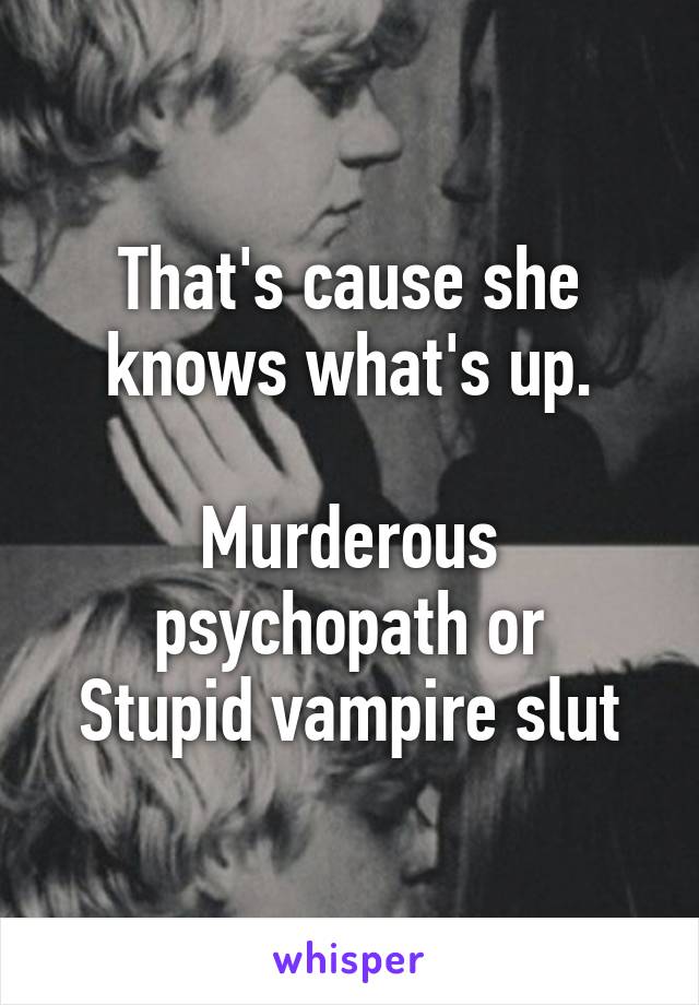 That's cause she knows what's up.

Murderous psychopath or
Stupid vampire slut