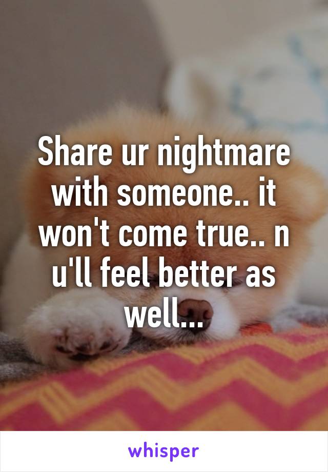 Share ur nightmare with someone.. it won't come true.. n u'll feel better as well...