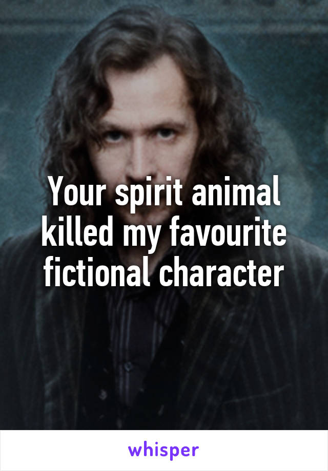 Your spirit animal killed my favourite fictional character