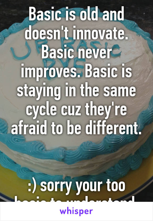 Basic is old and doesn't innovate. Basic never improves. Basic is staying in the same cycle cuz they're afraid to be different. 

:) sorry your too basic to understand.