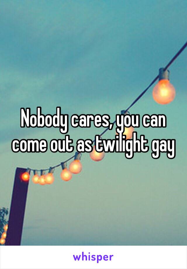 Nobody cares, you can come out as twilight gay