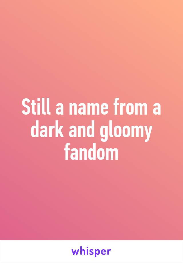 Still a name from a dark and gloomy fandom