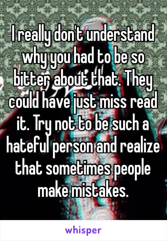 I really don't understand why you had to be so bitter about that. They could have just miss read it. Try not to be such a hateful person and realize that sometimes people make mistakes. 