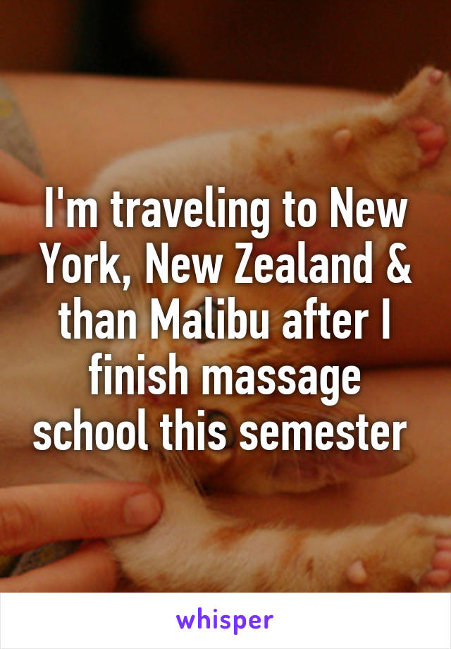 I'm traveling to New York, New Zealand & than Malibu after I finish massage school this semester 