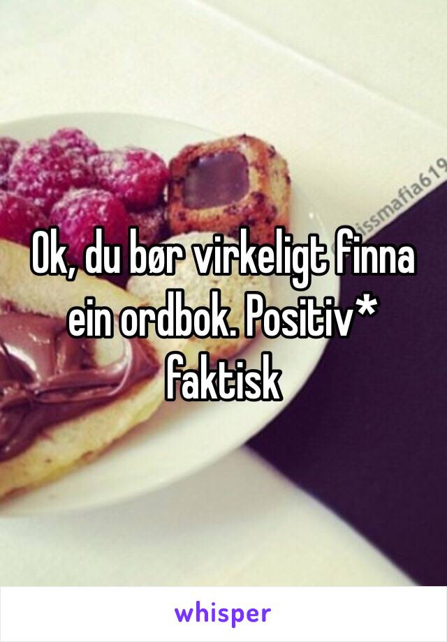 Ok, du bør virkeligt finna ein ordbok. Positiv* faktisk