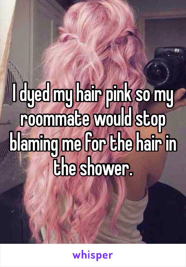 I dyed my hair pink so my roommate would stop blaming me for the hair in the shower. 
