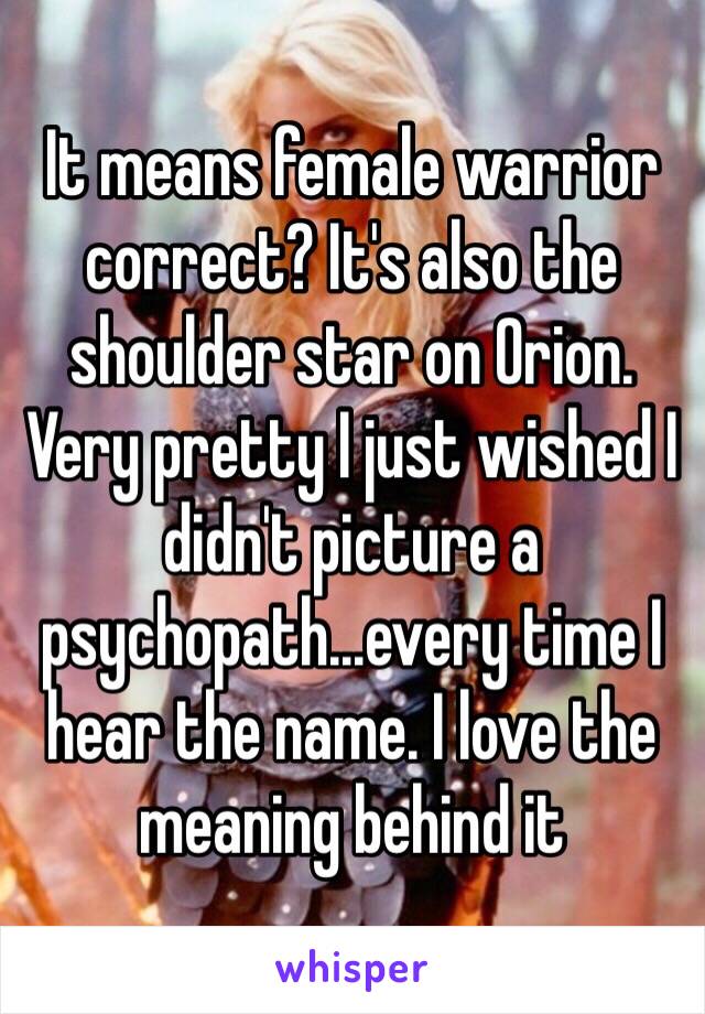 It means female warrior correct? It's also the shoulder star on Orion. Very pretty I just wished I didn't picture a psychopath...every time I hear the name. I love the meaning behind it 