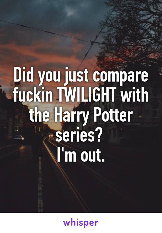 Did you just compare fuckin TWILIGHT with the Harry Potter series? 
I'm out.