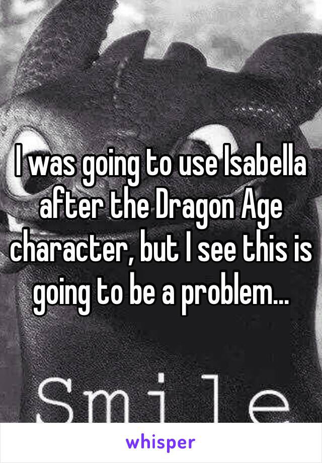 I was going to use Isabella after the Dragon Age character, but I see this is going to be a problem...