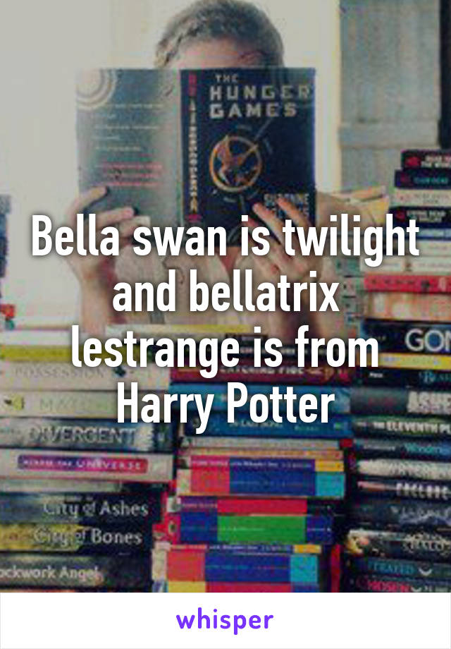 Bella swan is twilight and bellatrix lestrange is from Harry Potter