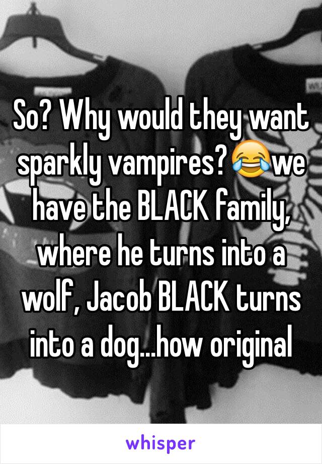 So? Why would they want sparkly vampires?😂we have the BLACK family, where he turns into a wolf, Jacob BLACK turns into a dog...how original