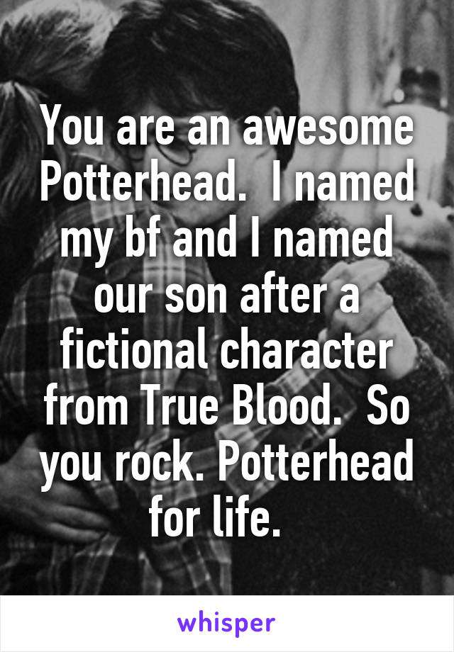 You are an awesome Potterhead.  I named my bf and I named our son after a fictional character from True Blood.  So you rock. Potterhead for life.  