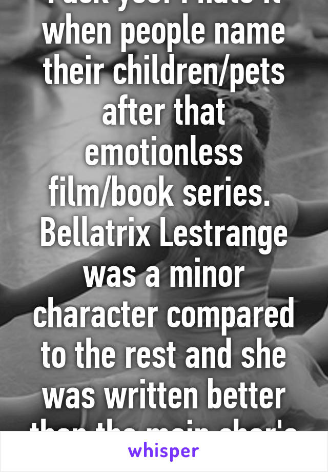 Fuck yes! I hate it when people name their children/pets after that emotionless film/book series. 
Bellatrix Lestrange was a minor character compared to the rest and she was written better than the main char's in Twilight!