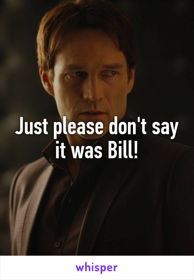 Just please don't say it was Bill!