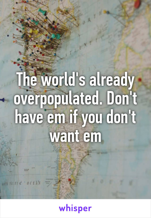 The world's already overpopulated. Don't have em if you don't want em