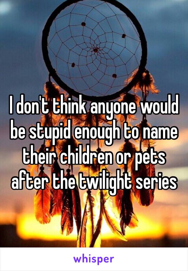 I don't think anyone would be stupid enough to name their children or pets after the twilight series