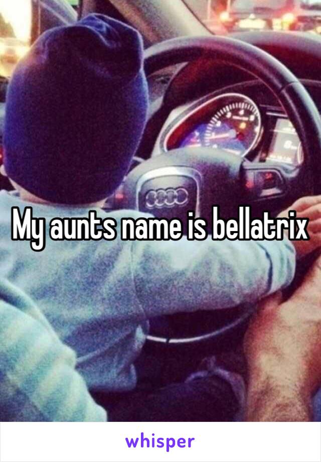 My aunts name is bellatrix