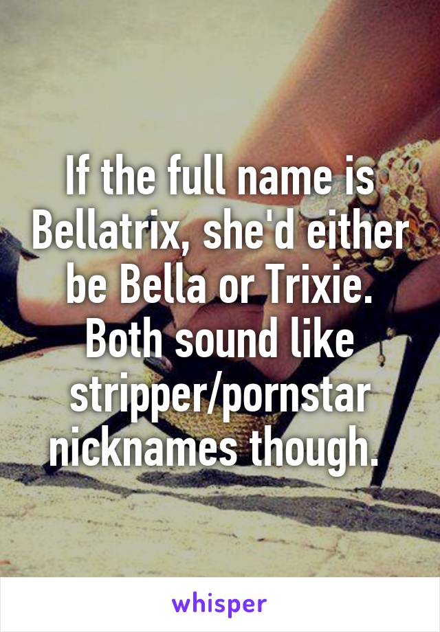 If the full name is Bellatrix, she'd either be Bella or Trixie. Both sound like stripper/pornstar nicknames though. 