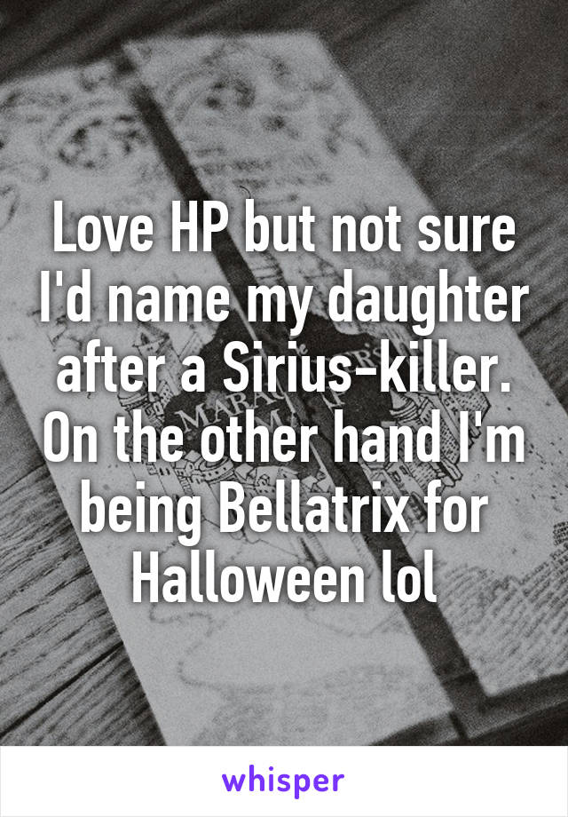 Love HP but not sure I'd name my daughter after a Sirius-killer. On the other hand I'm being Bellatrix for Halloween lol