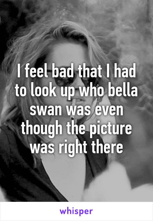 I feel bad that I had to look up who bella swan was even though the picture was right there