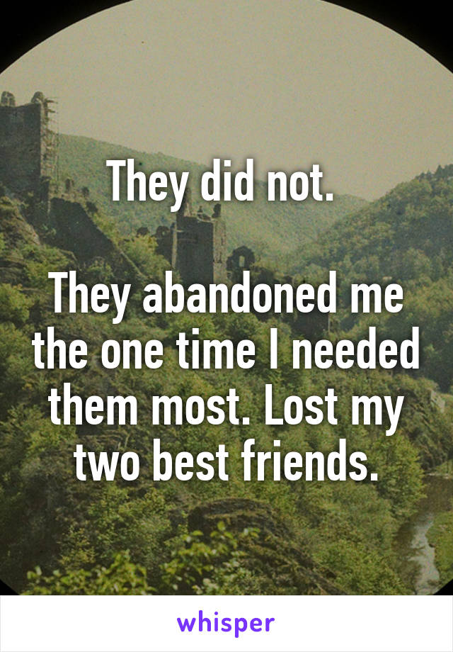 They did not. 

They abandoned me the one time I needed them most. Lost my two best friends.