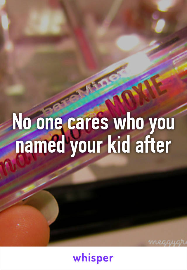 No one cares who you named your kid after