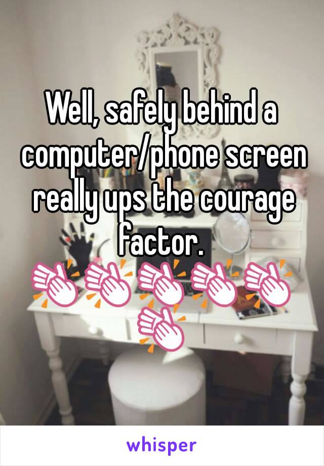 Well, safely behind a computer/phone screen really ups the courage factor. 
👏👏👏👏👏👏