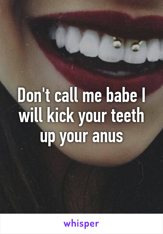 Don't call me babe I will kick your teeth up your anus