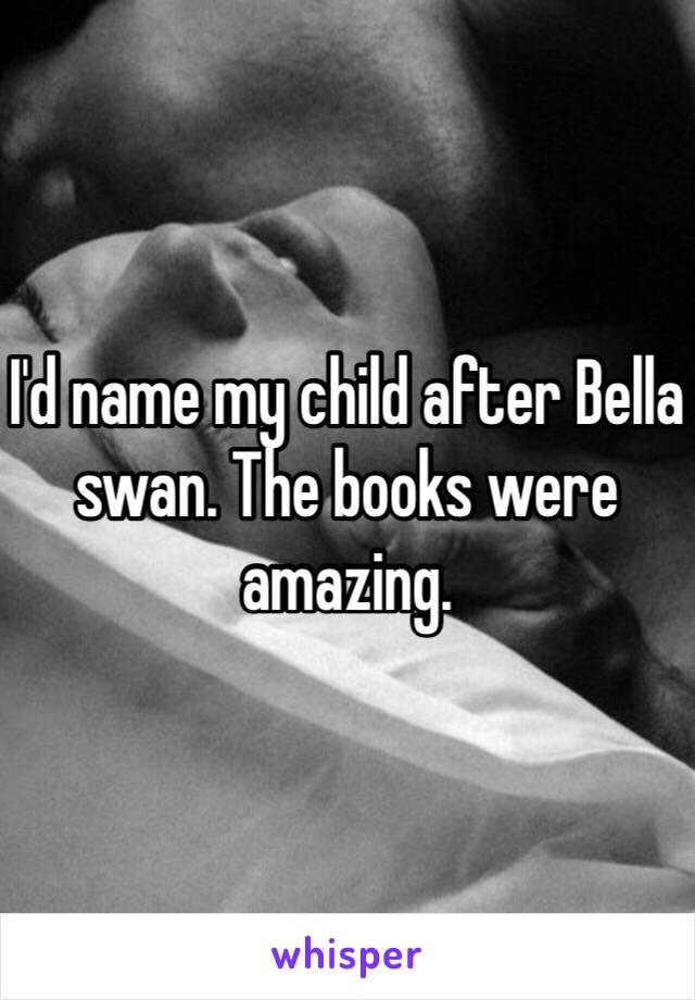 I'd name my child after Bella swan. The books were amazing.