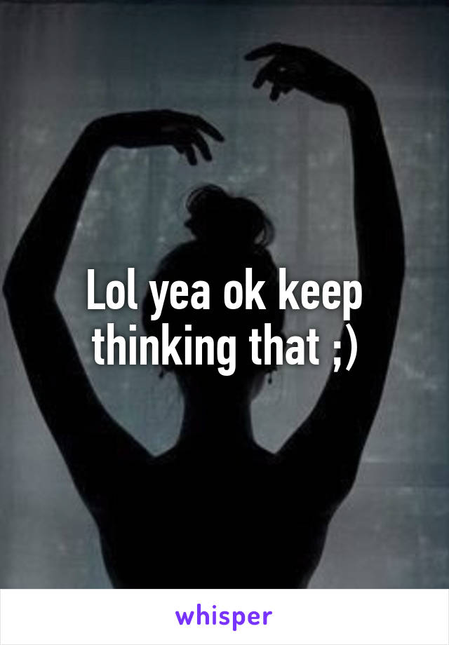 Lol yea ok keep thinking that ;)