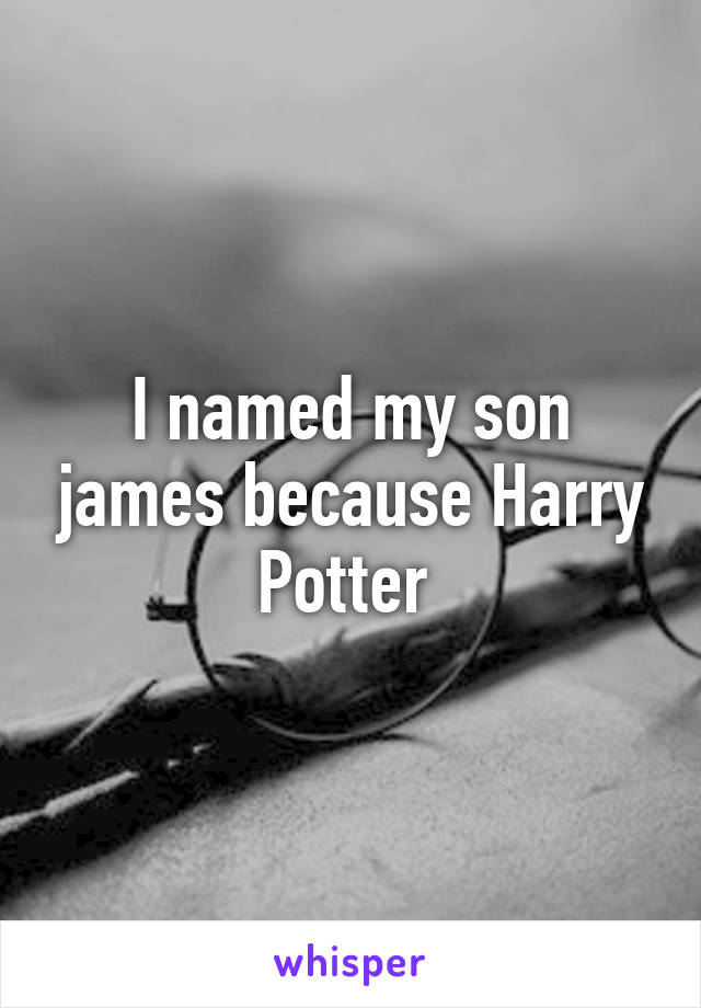 I named my son james because Harry Potter 