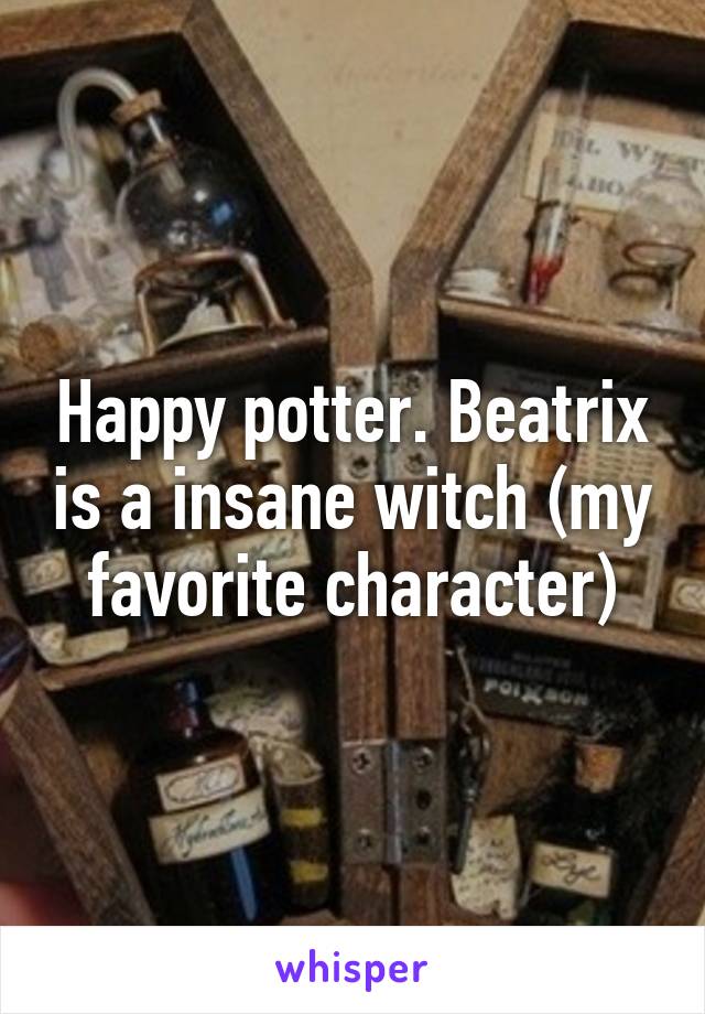 Happy potter. Beatrix is a insane witch (my favorite character)