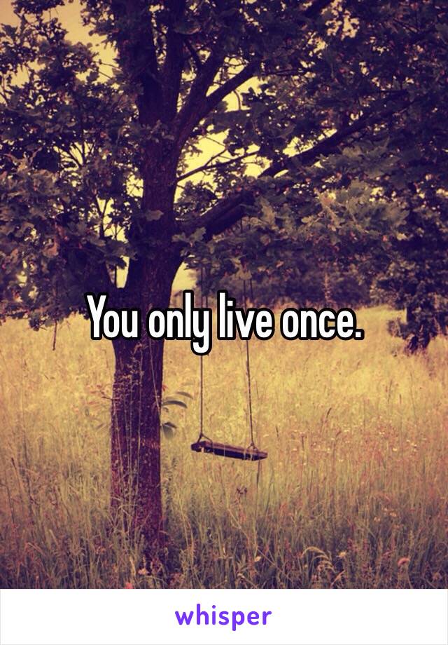 You only live once. 