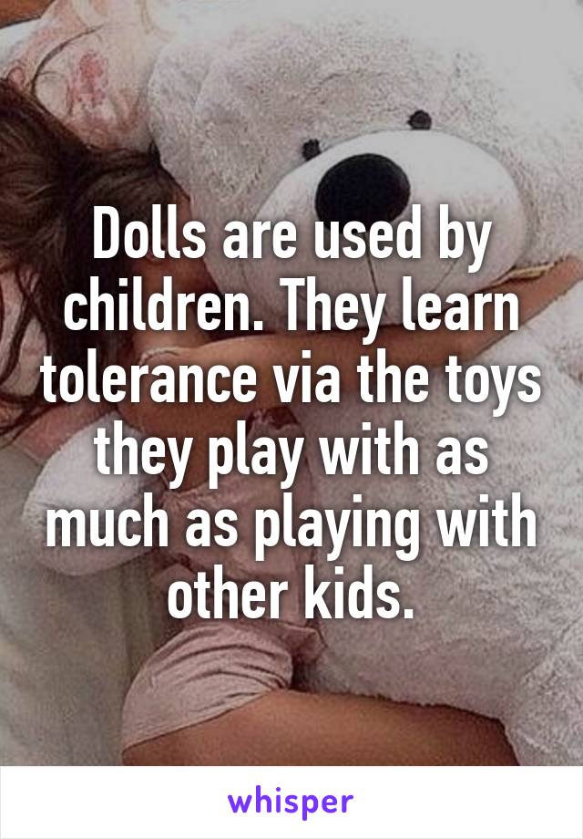 Dolls are used by children. They learn tolerance via the toys they play with as much as playing with other kids.