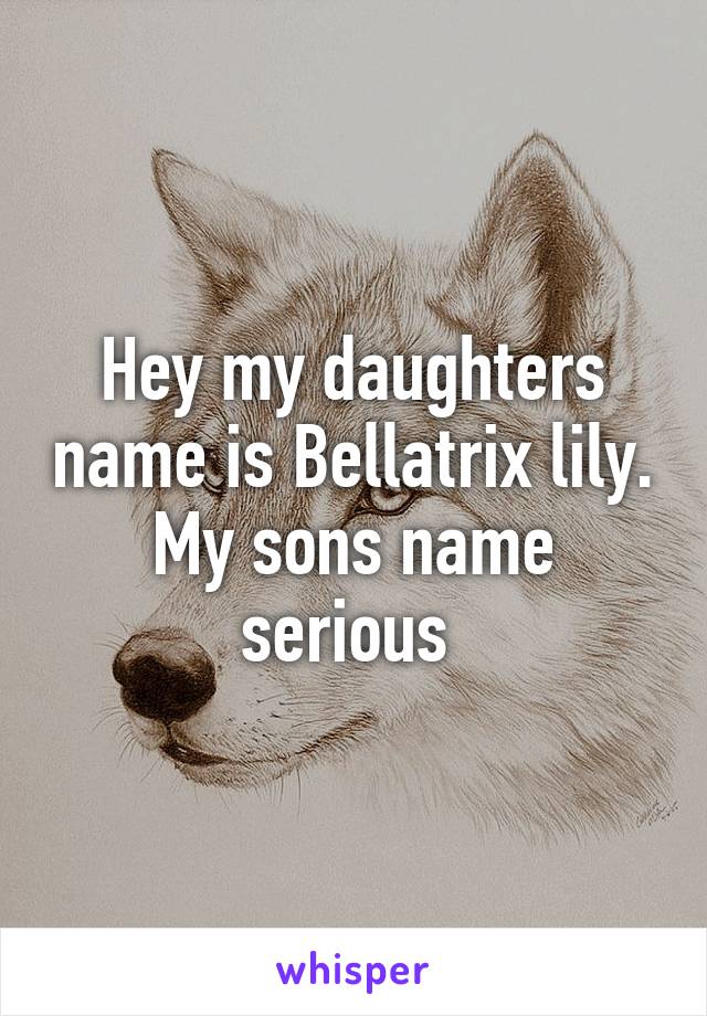 Hey my daughters name is Bellatrix lily. My sons name serious 