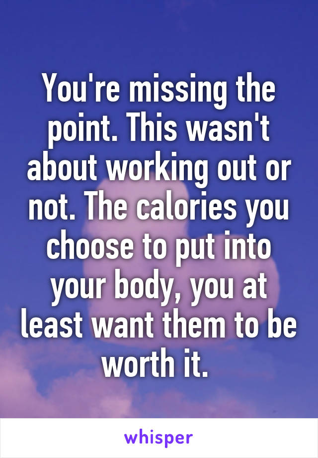 You're missing the point. This wasn't about working out or not. The calories you choose to put into your body, you at least want them to be worth it. 