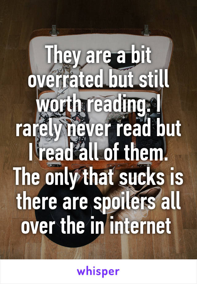 They are a bit overrated but still worth reading. I rarely never read but I read all of them. The only that sucks is there are spoilers all over the in internet 