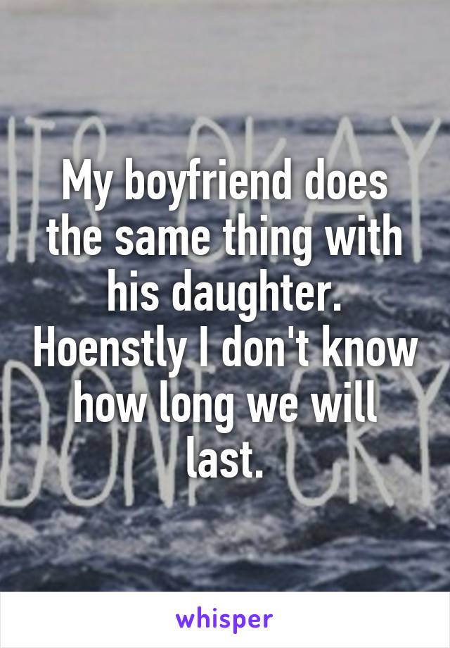 My boyfriend does the same thing with his daughter. Hoenstly I don't know how long we will last.