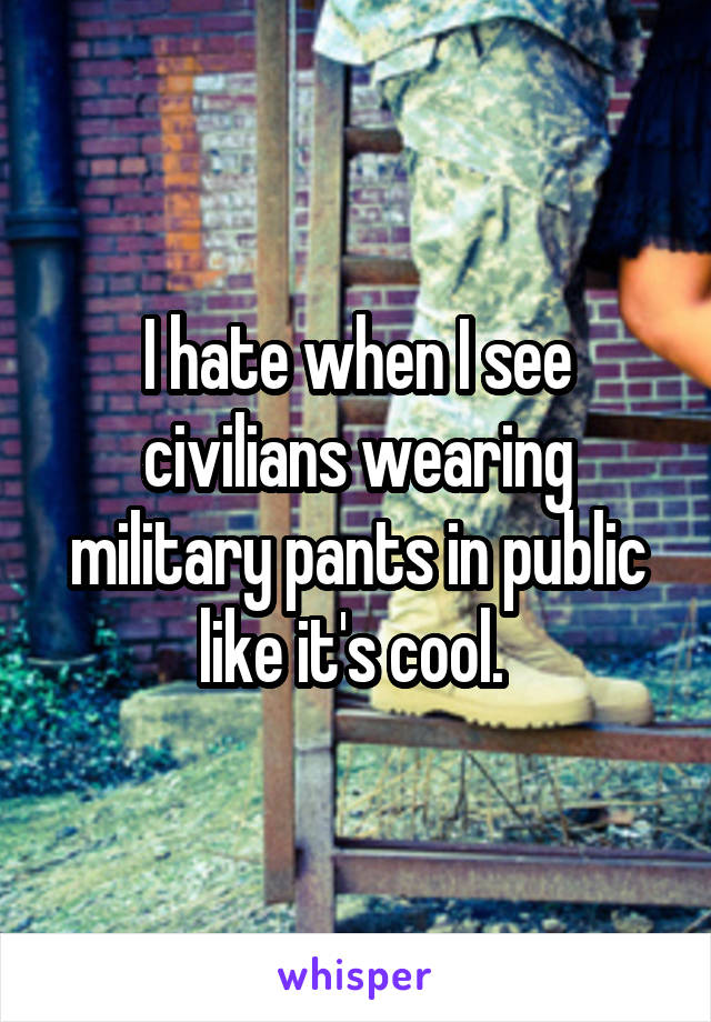 I hate when I see civilians wearing military pants in public like it's cool. 