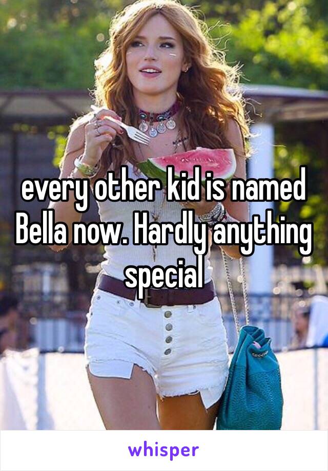 every other kid is named Bella now. Hardly anything special