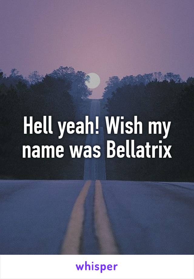 Hell yeah! Wish my name was Bellatrix