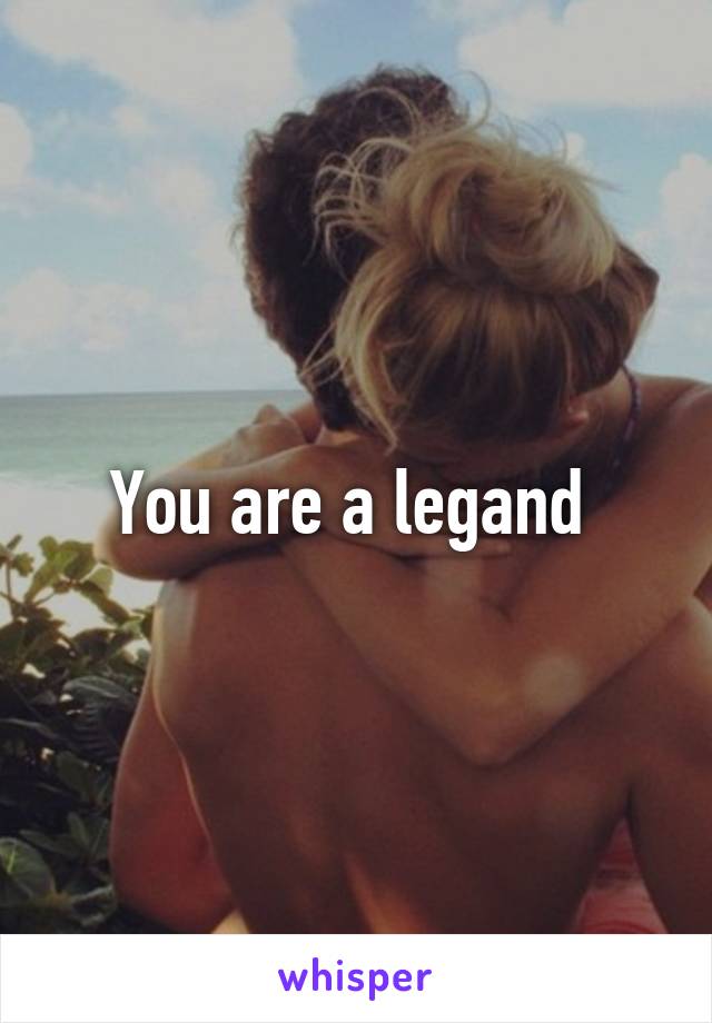 You are a legand 