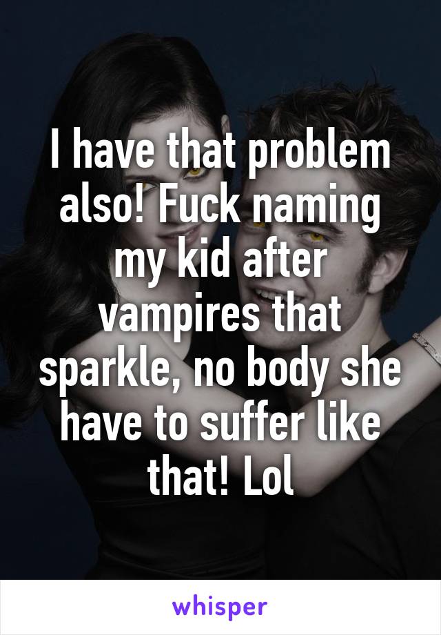 I have that problem also! Fuck naming my kid after vampires that sparkle, no body she have to suffer like that! Lol