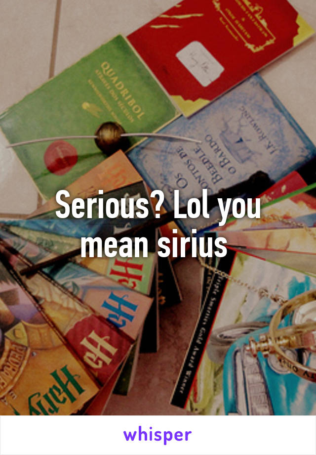 Serious? Lol you mean sirius 