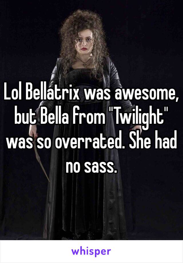 Lol Bellatrix was awesome, but Bella from "Twilight" was so overrated. She had no sass.