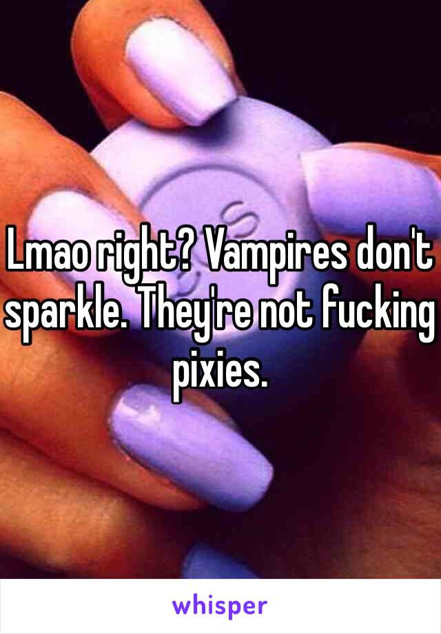 Lmao right? Vampires don't sparkle. They're not fucking pixies.