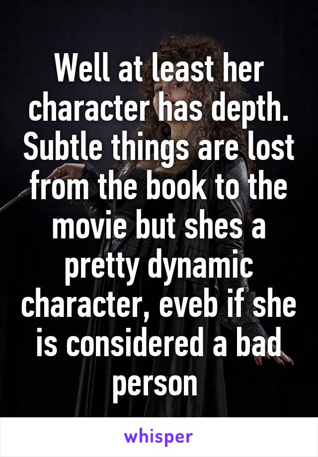 Well at least her character has depth. Subtle things are lost from the book to the movie but shes a pretty dynamic character, eveb if she is considered a bad person 