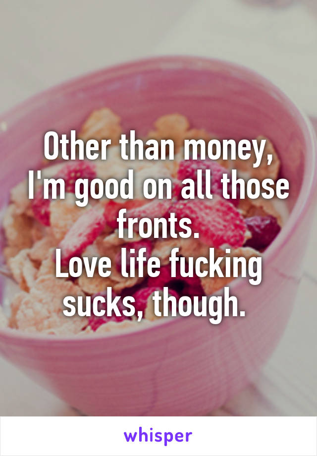 Other than money, I'm good on all those fronts.
Love life fucking sucks, though. 